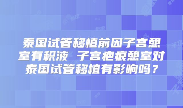 泰国试管移植前因子宫憩室有积液 子宫疤痕憩室对泰国试管移植有影响吗?