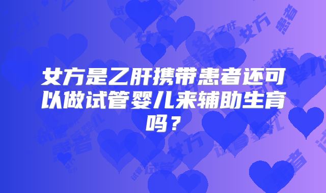 女方是乙肝携带患者还可以做试管婴儿来辅助生育吗？