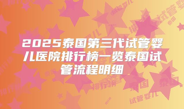 2025泰国第三代试管婴儿医院排行榜一览泰国试管流程明细