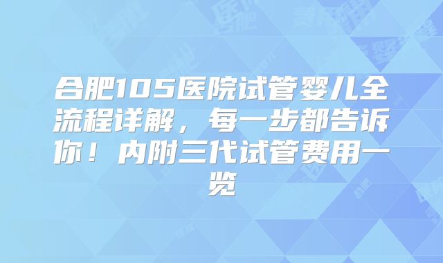 合肥105医院试管婴儿全流程详解，每一步都告诉你！内附三代试管费用一览