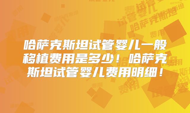 哈萨克斯坦试管婴儿一般移植费用是多少！哈萨克斯坦试管婴儿费用明细！
