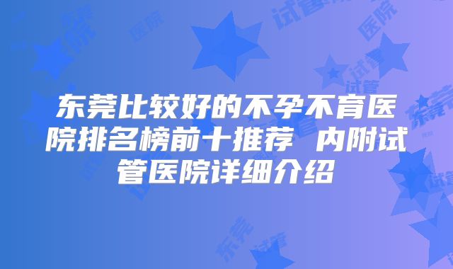 东莞比较好的不孕不育医院排名榜前十推荐 内附试管医院详细介绍