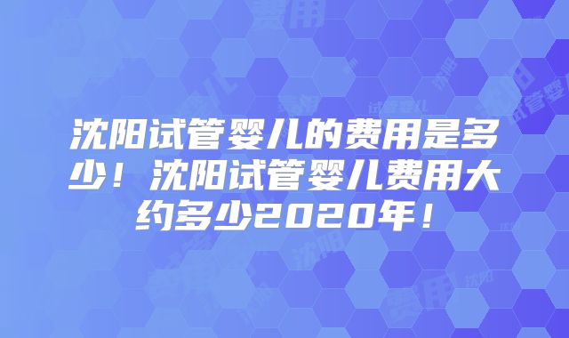 沈阳试管婴儿的费用是多少!沈阳试管婴儿费用大约多少2020年!
