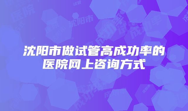 沈阳市做试管高成功率的医院网上咨询方式