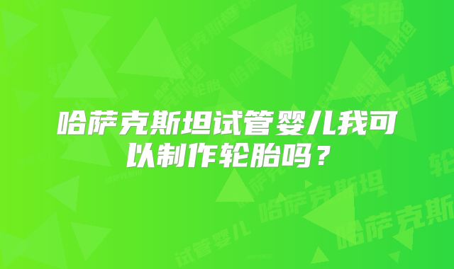 哈萨克斯坦试管婴儿我可以制作轮胎吗？