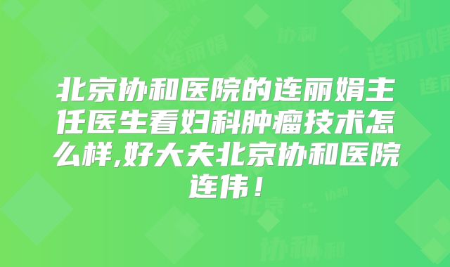 北京协和医院的连丽娟主任医生看妇科肿瘤技术怎么样,好大夫北京协和医院连伟！