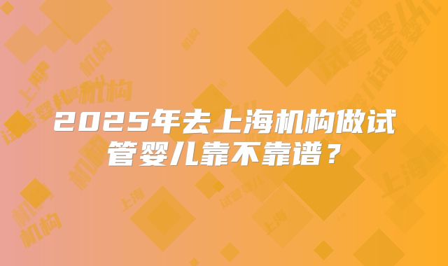 2025年去上海机构做试管婴儿靠不靠谱？
