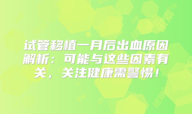 试管移植一月后出血原因解析:可能与这些因素有关,关注健康需警惕!