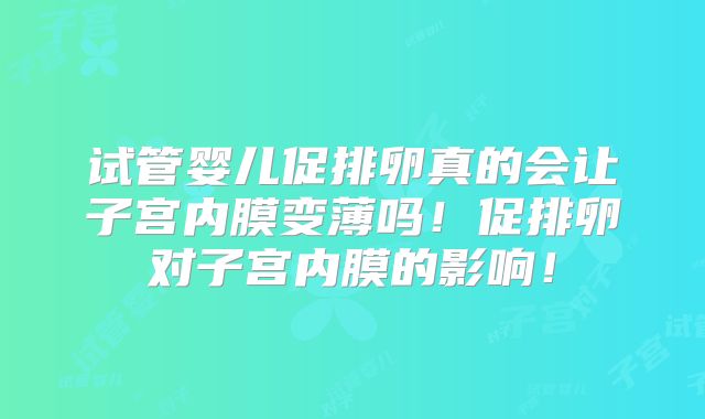 试管婴儿促排卵真的会让子宫内膜变薄吗！促排卵对子宫内膜的影响！