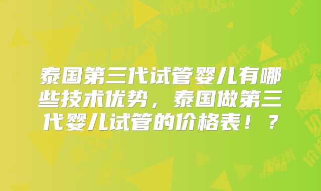 泰国第三代试管婴儿有哪些技术优势，泰国做第三代婴儿试管的价格表！？