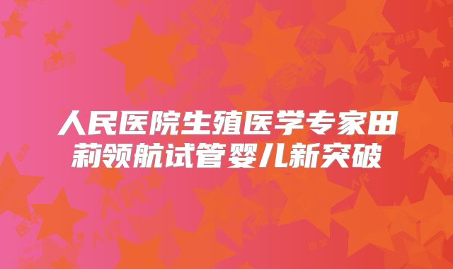 人民医院生殖医学专家田莉领航试管婴儿新突破