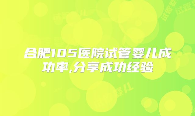 合肥105医院试管婴儿成功率,分享成功经验
