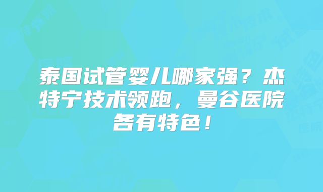 泰国试管婴儿哪家强？杰特宁技术领跑，曼谷医院各有特色！