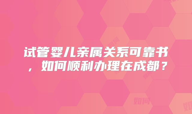 试管婴儿亲属关系可靠书，如何顺利办理在成都？