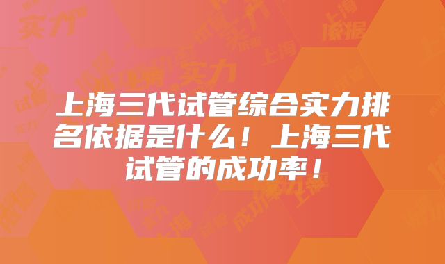 上海三代试管综合实力排名依据是什么！上海三代试管的成功率！