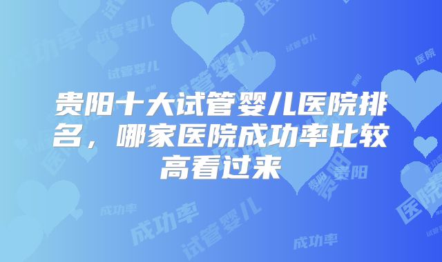 贵阳十大试管婴儿医院排名，哪家医院成功率比较高看过来