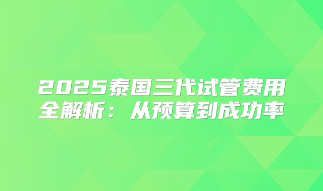 2025泰国三代试管费用全解析：从预算到成功率