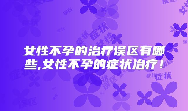 女性不孕的治疗误区有哪些,女性不孕的症状治疗！