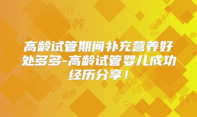 高龄试管期间补充营养好处多多-高龄试管婴儿成功经历分享!