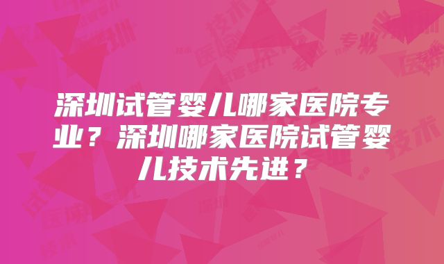 深圳试管婴儿哪家医院专业？深圳哪家医院试管婴儿技术先进？