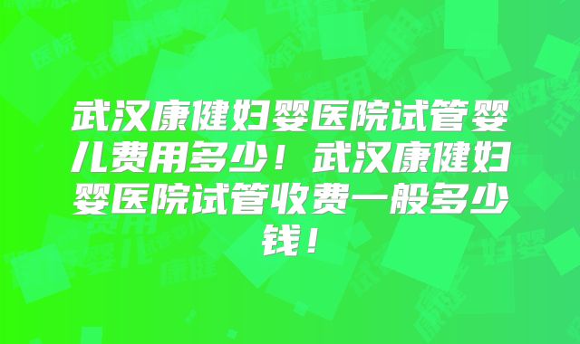 武汉康健妇婴医院试管婴儿费用多少！武汉康健妇婴医院试管收费一般多少钱！