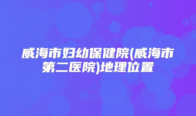 威海市妇幼保健院(威海市第二医院)地理位置