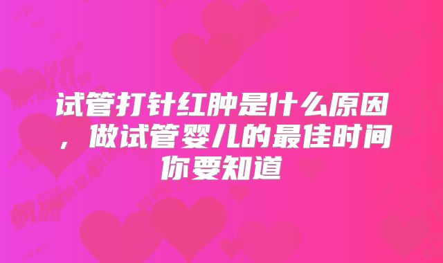 试管打针红肿是什么原因，做试管婴儿的最佳时间你要知道