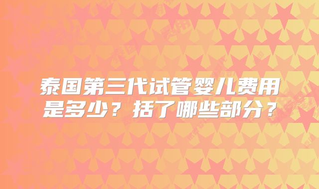泰国第三代试管婴儿费用是多少？括了哪些部分？