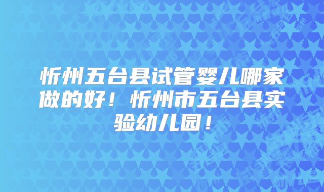 忻州五台县试管婴儿哪家做的好！忻州市五台县实验幼儿园！