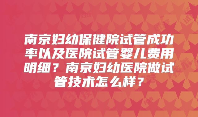 南京妇幼保健院试管成功率以及医院试管婴儿费用明细？南京妇幼医院做试管技术怎么样？