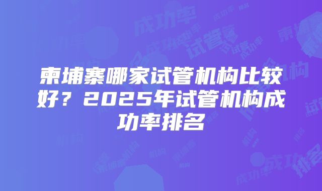 柬埔寨哪家试管机构比较好？2025年试管机构成功率排名