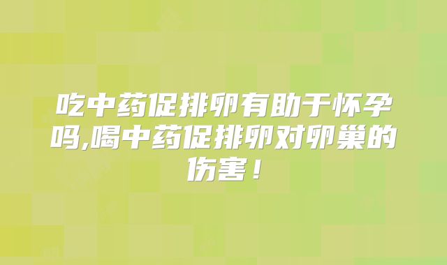吃中药促排卵有助于怀孕吗,喝中药促排卵对卵巢的伤害！