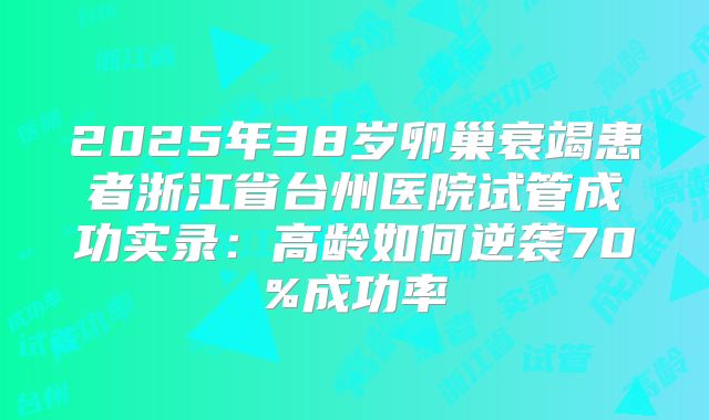 2025年38岁卵巢衰竭患者浙江省台州医院试管成功实录：高龄如何逆袭70%成功率