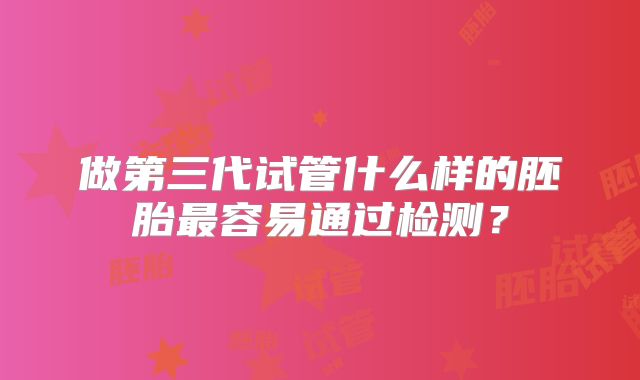 做第三代试管什么样的胚胎最容易通过检测？