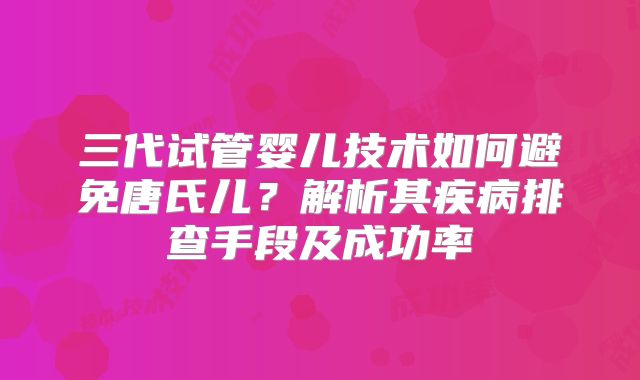 三代试管婴儿技术如何避免唐氏儿？解析其疾病排查手段及成功率