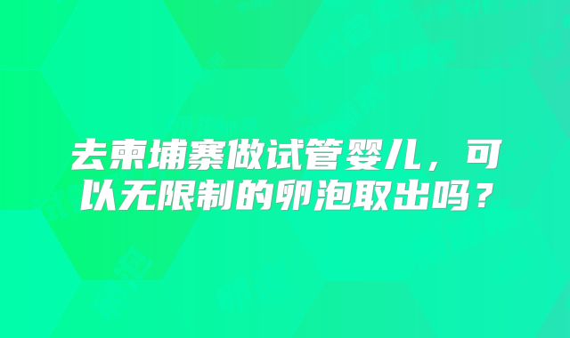 去柬埔寨做试管婴儿，可以无限制的卵泡取出吗？