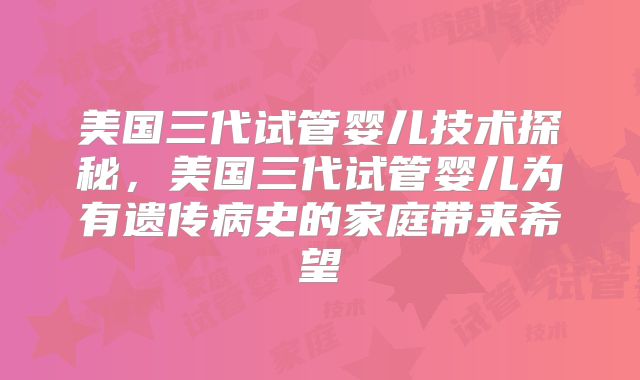 美国三代试管婴儿技术探秘，美国三代试管婴儿为有遗传病史的家庭带来希望