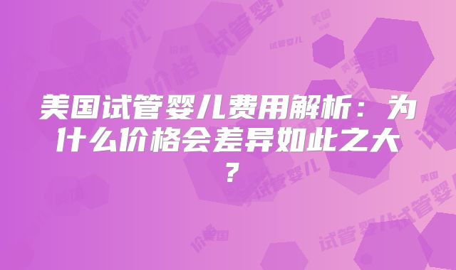 美国试管婴儿费用解析：为什么价格会差异如此之大？