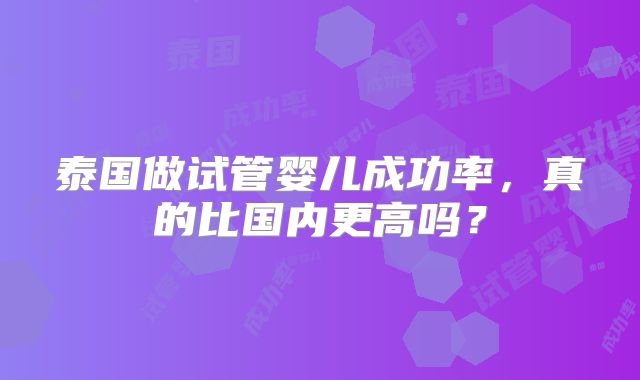 泰国做试管婴儿成功率，真的比国内更高吗？