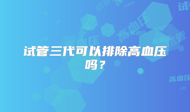 试管三代可以排除高血压吗?