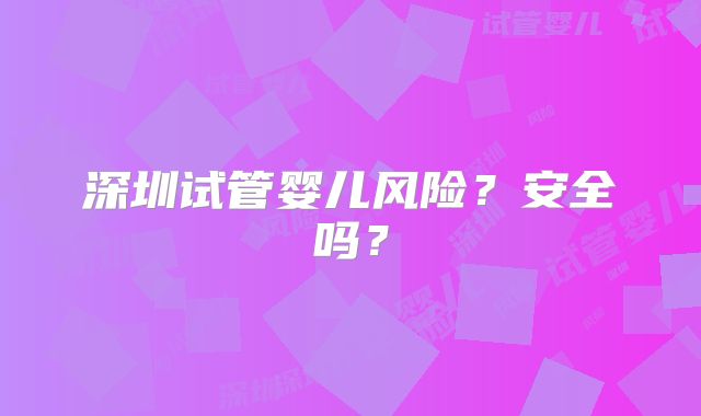 深圳试管婴儿风险？安全吗？