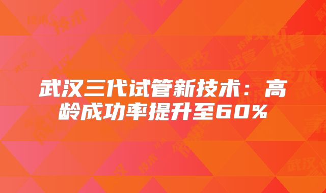 武汉三代试管新技术：高龄成功率提升至60%