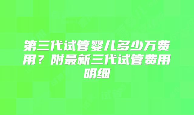 第三代试管婴儿多少万费用？附最新三代试管费用明细