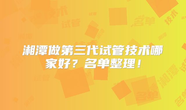 湘潭做第三代试管技术哪家好？名单整理！