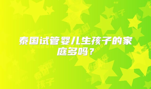 泰国试管婴儿生孩子的家庭多吗？