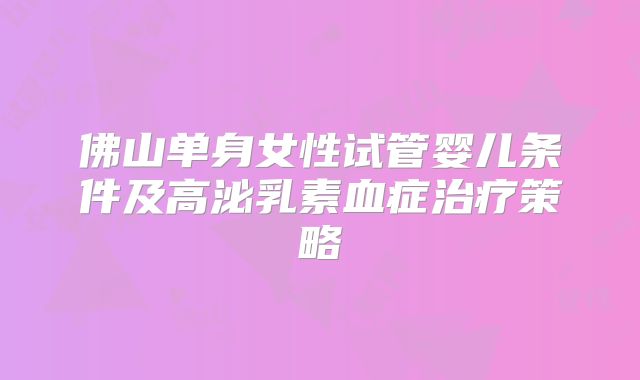 佛山单身女性试管婴儿条件及高泌乳素血症治疗策略