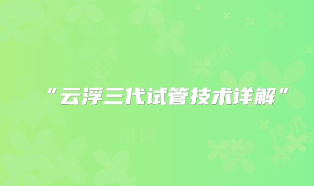 “云浮三代试管技术详解”