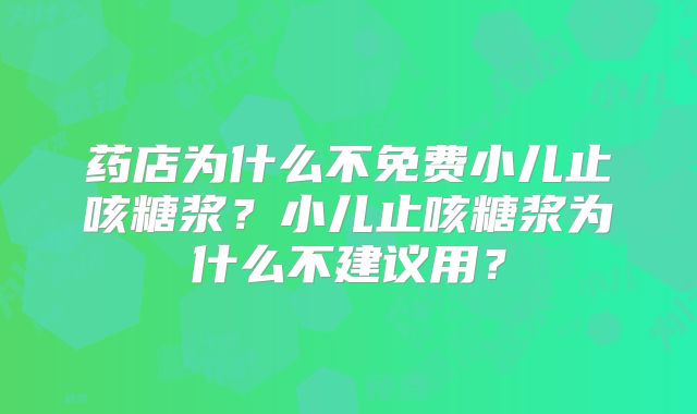 药店为什么不免费小儿止咳糖浆？小儿止咳糖浆为什么不建议用？