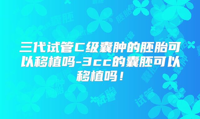 三代试管C级囊肿的胚胎可以移植吗-3cc的囊胚可以移植吗！