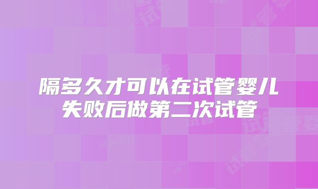 隔多久才可以在试管婴儿失败后做第二次试管